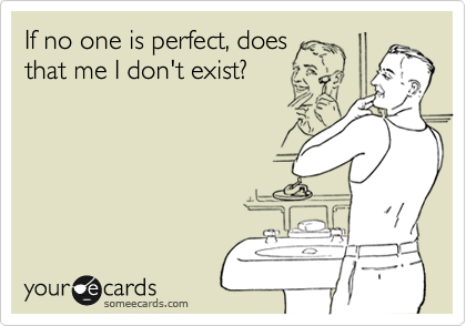 If no one is perfect, does 
that me I don't exist?