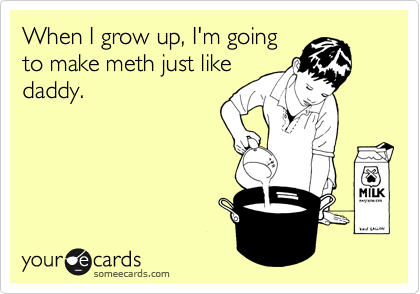 When I grow up, I'm going
to make meth just like
daddy.