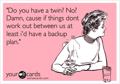 "Do you have a twin? No?
Damn, cause if things dont
work out between us at
least i'd have a backup
plan."