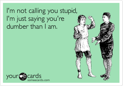I'm not calling you stupid,
I'm just saying you're
dumber than I am.