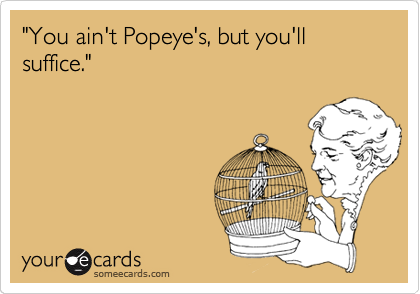 "You ain't Popeye's, but you'll suffice."