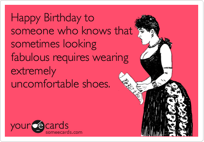 Happy Birthday to
someone who knows that
sometimes looking
fabulous requires wearing
extremely
uncomfortable shoes.