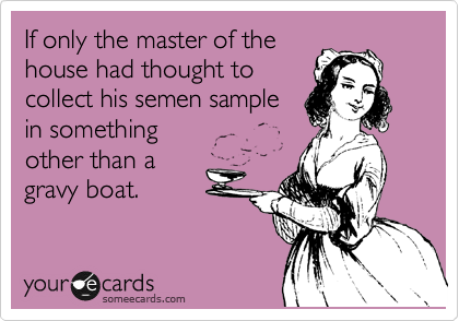 If only the master of the
house had thought to
collect his semen sample
in something 
other than a
gravy boat.