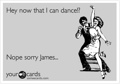Hey now that I can dance!?





Nope sorry James...
