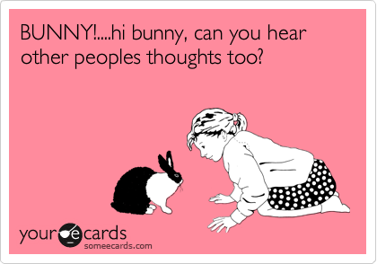 BUNNY!....hi bunny, can you hear other peoples thoughts too?