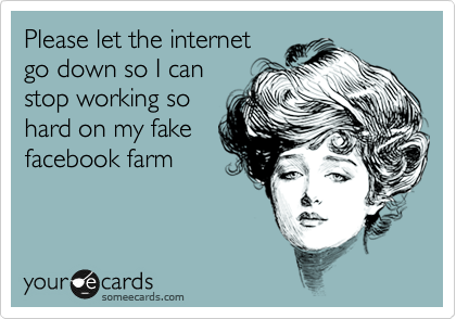 Please let the internet
go down so I can
stop working so
hard on my fake
facebook farm