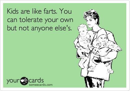 Kids are like farts. You
can tolerate your own
but not anyone else's. 
