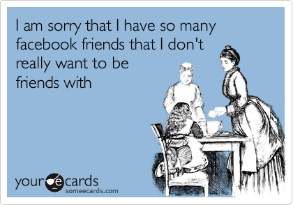 I am sorry that I have so many facebook friends that I don't
really want to be
friends with