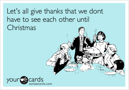 Let's all give thanks that we dont have to see each other until Christmas