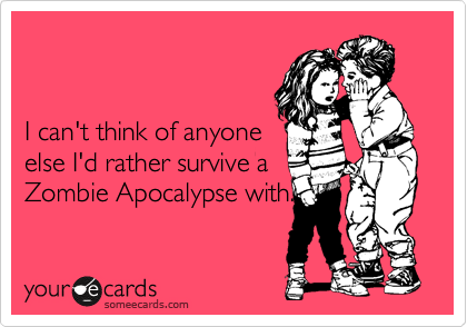 


I can't think of anyone 
else I'd rather survive a
Zombie Apocalypse with.