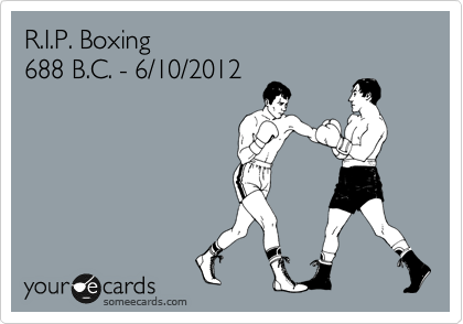 R.I.P. Boxing
688 B.C. - 6/10/2012