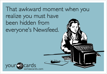 That awkward moment when you realize you must have
been hidden from
everyone's Newsfeed.