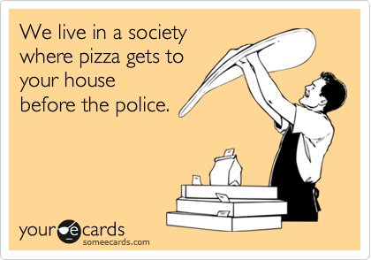 We live in a society 
where pizza gets to 
your house
before the police.
