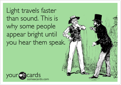 Light travels faster 
than sound. This is 
why some people 
appear bright until 
you hear them speak.

