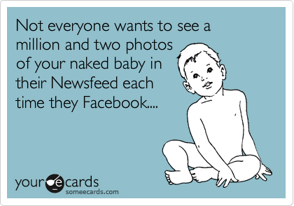 Not everyone wants to see a million and two photos
of your naked baby in
their Newsfeed each
time they Facebook....