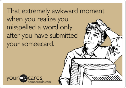 That extremely awkward moment when you realize you
misspelled a word only
after you have submitted
your someecard.
