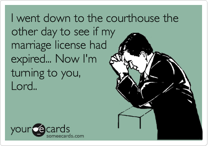 I went down to the courthouse the other day to see if my
marriage license had
expired... Now I'm
turning to you,
Lord..