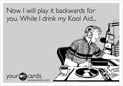Now I will play it backwards for you. While I drink my Kool Aid...
