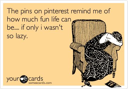 The pins on pinterest remind me of how much fun life can
be.... if only i wasn't
so lazy.