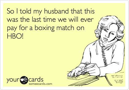 So I told my husband that this
was the last time we will ever
pay for a boxing match on
HBO!   