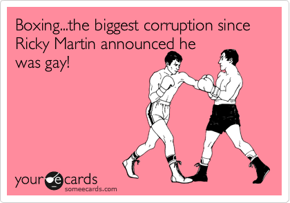 Boxing...the biggest corruption since Ricky Martin announced he
was gay!  