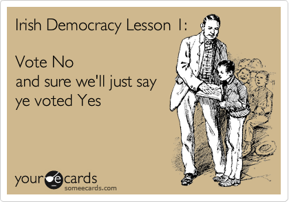 Irish Democracy Lesson 1: 

Vote No
and sure we'll just say
ye voted Yes