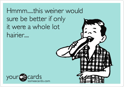 Hmmm.....this weiner would
sure be better if only
it were a whole lot 
hairier....