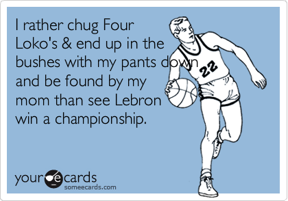 I rather chug Four
Loko's & end up in the
bushes with my pants down
and be found by my
mom than see Lebron
win a championship.