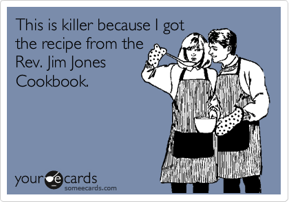 This is killer because I got
the recipe from the
Rev. Jim Jones
Cookbook.