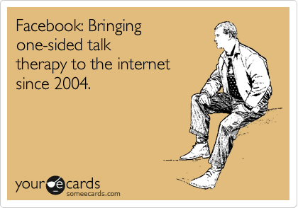 Facebook: Bringing
one-sided talk
therapy to the internet
since 2004.