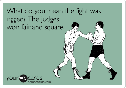 What do you mean the fight was rigged? The judges
won fair and square.