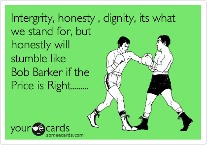 Intergrity, honesty , dignity, its what we stand for, but
honestly will 
stumble like
Bob Barker if the
Price is Right.........