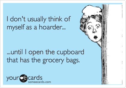 
I don't usually think of
myself as a hoarder...


...until I open the cupboard
that has the grocery bags. 