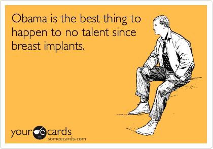 Obama is the best thing to
happen to no talent since
breast implants.