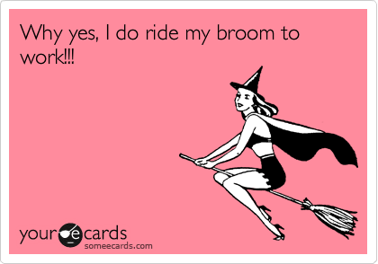 Why yes, I do ride my broom to work!!!