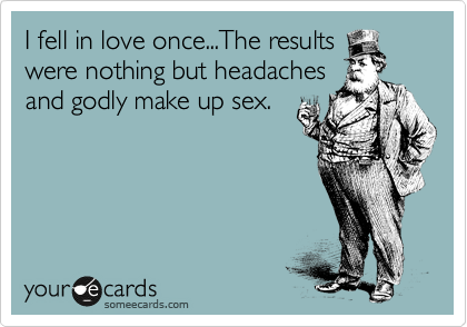 I fell in love once...The results
were nothing but headaches
and godly make up sex.