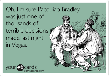 Oh, I'm sure Pacquiao-Bradley
was just one of
thousands of
terrible decisions
made last night
in Vegas.