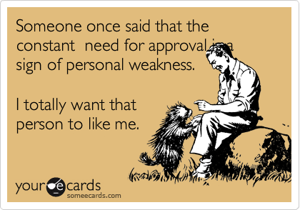 Someone once said that the constant  need for approval is a sign of personal weakness.

I totally want that
person to like me.