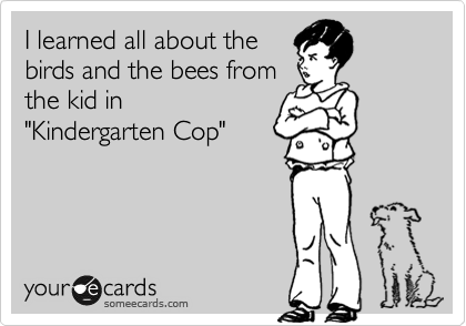 I learned all about the
birds and the bees from
the kid in
"Kindergarten Cop"