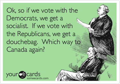 Ok, so if we vote with the
Democrats, we get a
socialist.  If we vote with
the Republicans, we get a
douchebag.  Which way to
Canada again?