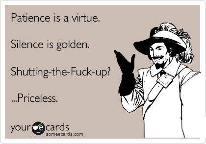 Patience is a virtue.

Silence is golden.

Shutting-the-Fuck-up?

...Priceless.