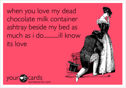 when you love my dead
chocolate milk container
ashtray beside my bed as
much as i do............ill know
its love
