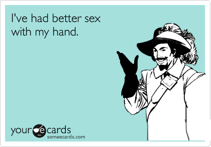 I've had better sex
with my hand.