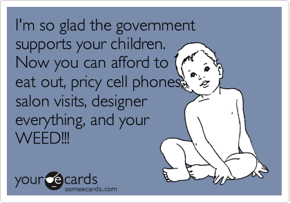 I'm so glad the government supports your children.
Now you can afford to
eat out, pricy cell phones,
salon visits, designer 
everything, and your
WEED!!! 