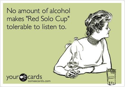 No amount of alcohol
makes "Red Solo Cup"
tolerable to listen to.