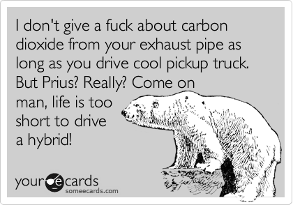 I don't give a fuck about carbon dioxide from your exhaust pipe as long as you drive cool pickup truck. But Prius? Really? Come on
man, life is too
short to drive
a hybrid! 
