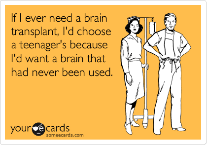 If I ever need a brain
transplant, I'd choose
a teenager's because
I'd want a brain that
had never been used. 