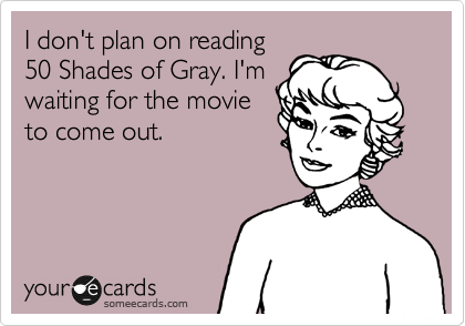 I don't plan on reading
50 Shades of Gray. I'm
waiting for the movie
to come out. 