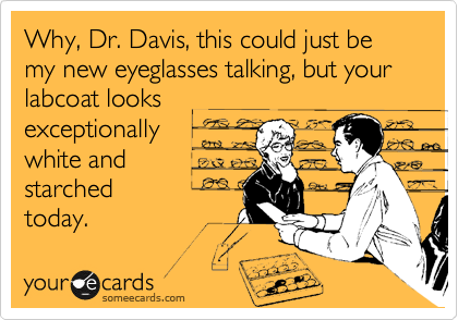 Why, Dr. Davis, this could just be my new eyeglasses talking, but your labcoat looks 
exceptionally
white and 
starched
today.