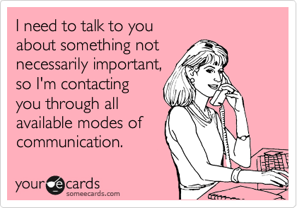 I need to talk to you 
about something not
necessarily important,
so I'm contacting
you through all
available modes of
communication.